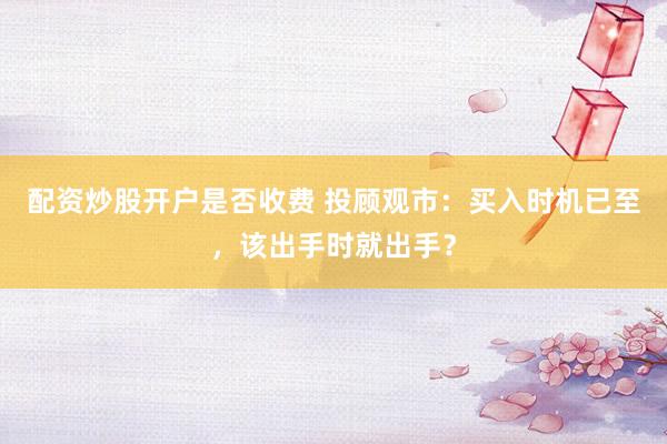 配资炒股开户是否收费 投顾观市：买入时机已至，该出手时就出手？