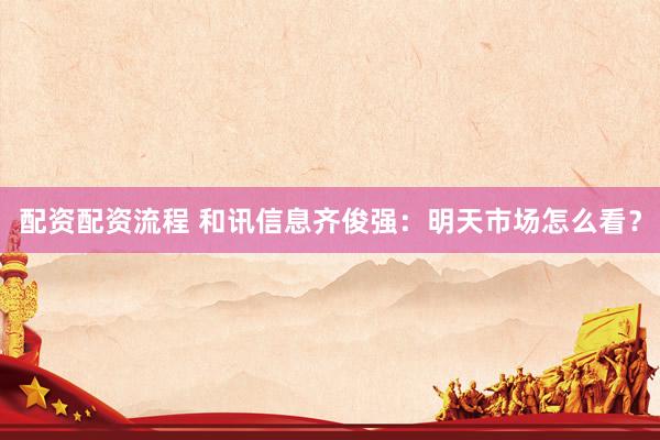 配资配资流程 和讯信息齐俊强：明天市场怎么看？