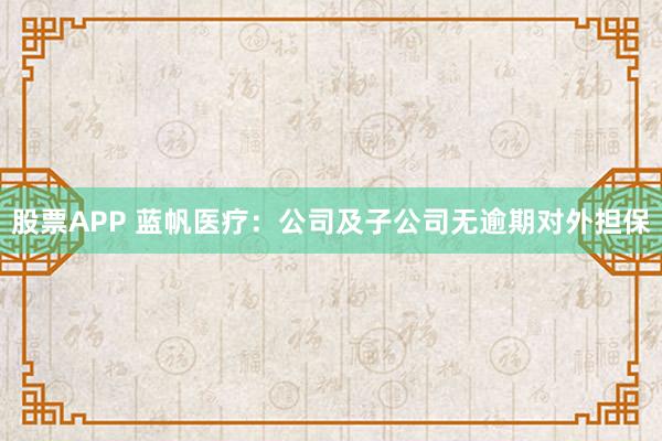 股票APP 蓝帆医疗：公司及子公司无逾期对外担保