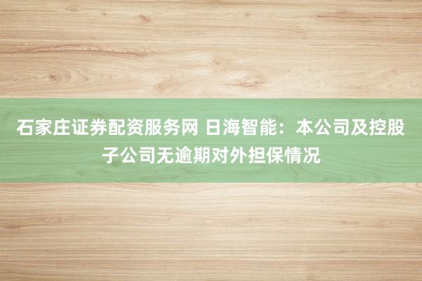 石家庄证券配资服务网 日海智能：本公司及控股子公司无逾期对外担保情况