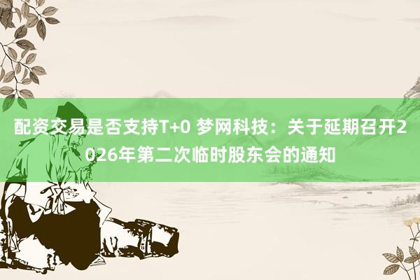 配资交易是否支持T+0 梦网科技：关于延期召开2026年第二次临时股东会的通知