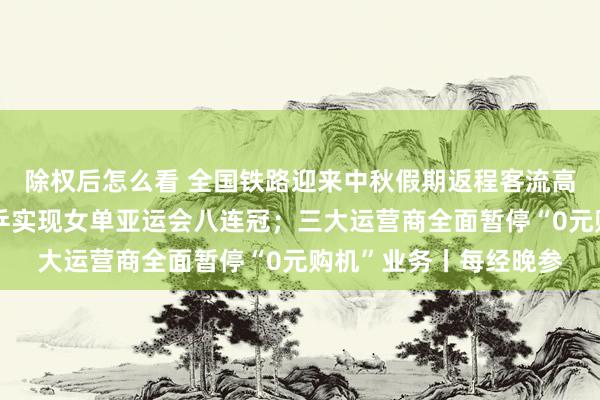除权后怎么看 全国铁路迎来中秋假期返程客流高峰；王曼昱夺金，国乒实现女单亚运会八连冠；三大运营商全面暂停“0元购机”业务丨每经晚参