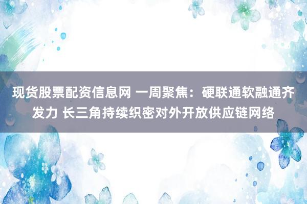 现货股票配资信息网 一周聚焦：硬联通软融通齐发力 长三角持续织密对外开放供应链网络