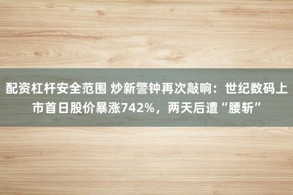 配资杠杆安全范围 炒新警钟再次敲响：世纪数码上市首日股价暴涨742%，两天后遭“腰斩”