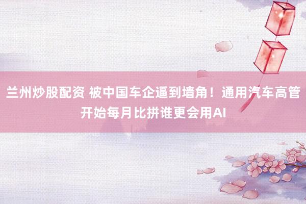 兰州炒股配资 被中国车企逼到墙角！通用汽车高管开始每月比拼谁更会用AI