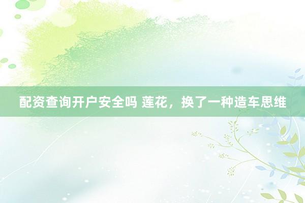 配资查询开户安全吗 莲花，换了一种造车思维