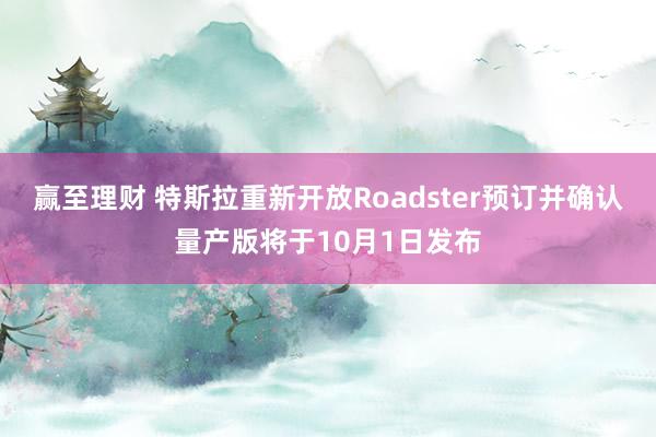 赢至理财 特斯拉重新开放Roadster预订并确认量产版将于10月1日发布