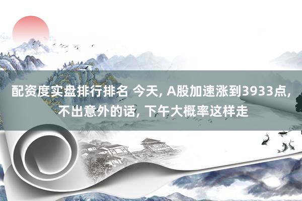 配资度实盘排行排名 今天, A股加速涨到3933点, 不出意外的话, 下午大概率这样走