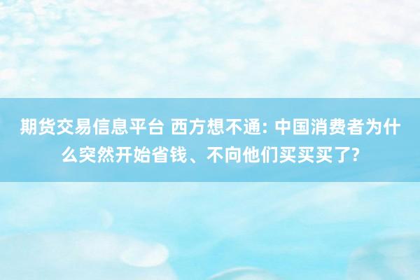 期货交易信息平台 西方想不通: 中国消费者为什么突然开始省钱、不向他们买买买了?