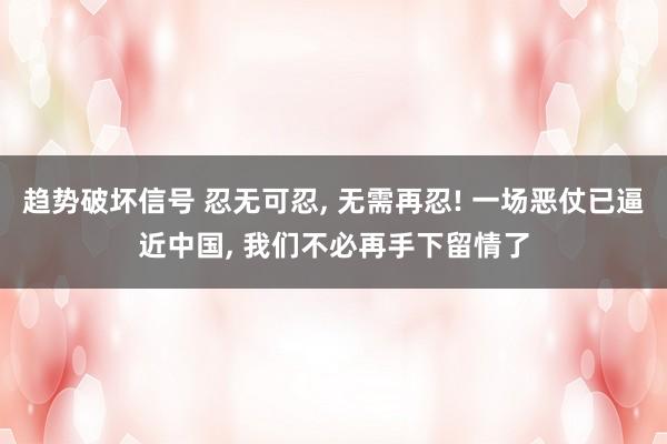 趋势破坏信号 忍无可忍, 无需再忍! 一场恶仗已逼近中国, 我们不必再手下留情了