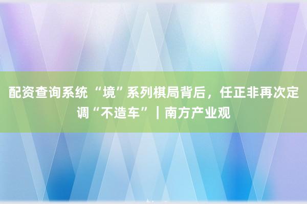 配资查询系统 “境”系列棋局背后，任正非再次定调“不造车”｜南方产业观