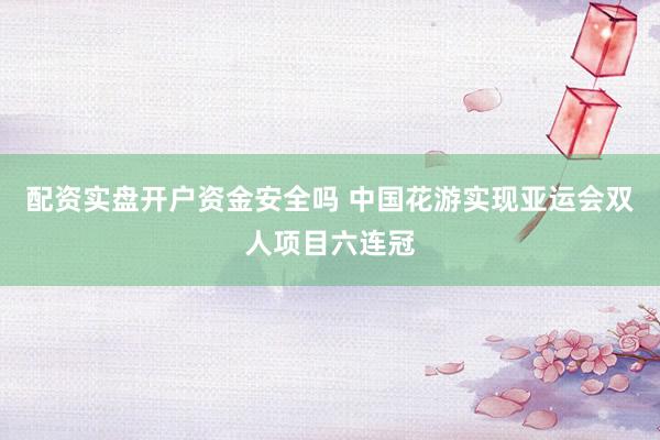 配资实盘开户资金安全吗 中国花游实现亚运会双人项目六连冠