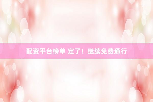 配资平台榜单 定了！继续免费通行