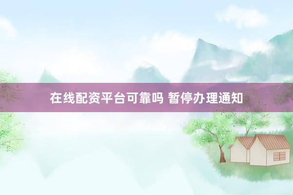 在线配资平台可靠吗 暂停办理通知