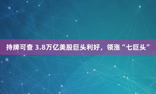 持牌可查 3.8万亿美股巨头利好，领涨“七巨头”