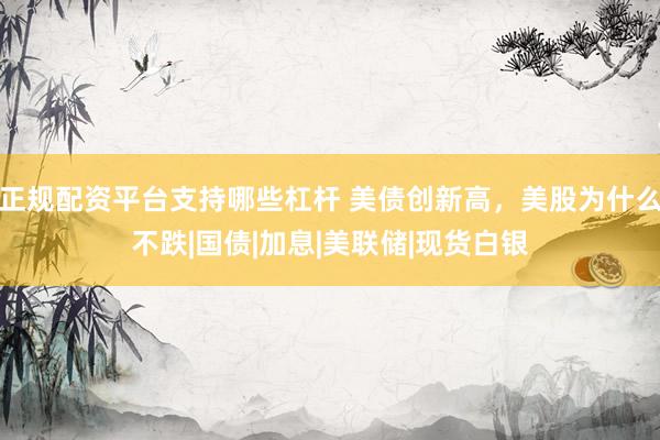 正规配资平台支持哪些杠杆 美债创新高,美股为什么不跌|国债|加息|美联储|现货白银