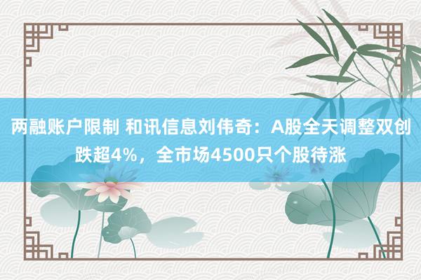 两融账户限制 和讯信息刘伟奇：A股全天调整双创跌超4%，全市场4500只个股待涨