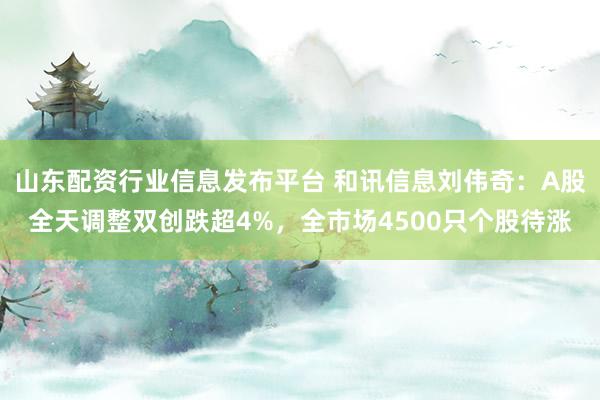 山东配资行业信息发布平台 和讯信息刘伟奇：A股全天调整双创跌超4%，全市场4500只个股待涨