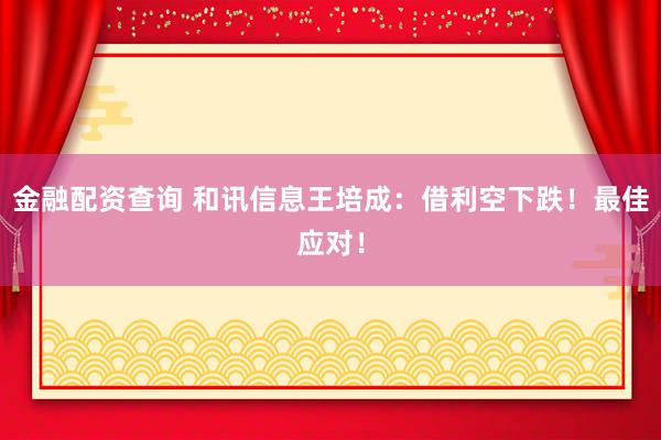 金融配资查询 和讯信息王培成：借利空下跌！最佳应对！