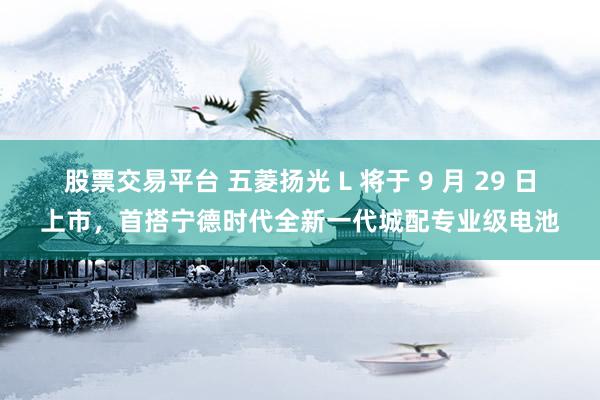 股票交易平台 五菱扬光 L 将于 9 月 29 日上市，首搭宁德时代全新一代城配专业级电池