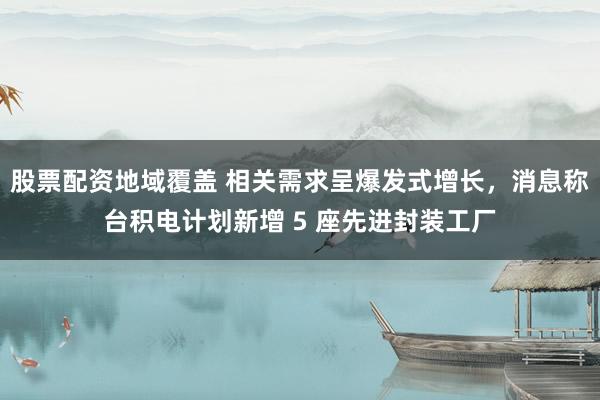 股票配资地域覆盖 相关需求呈爆发式增长，消息称台积电计划新增 5 座先进封装工厂