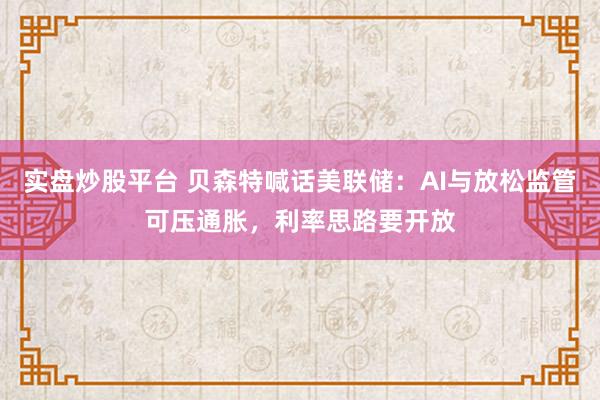 实盘炒股平台 贝森特喊话美联储:AI与放松监管可压通胀,利率思路要开放