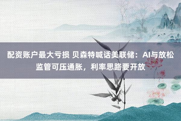 配资账户最大亏损 贝森特喊话美联储：AI与放松监管可压通胀，利率思路要开放