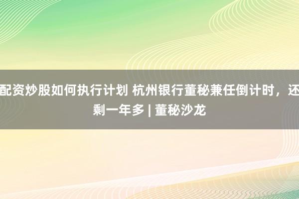 配资炒股如何执行计划 杭州银行董秘兼任倒计时,还剩一年多 | 董秘沙龙