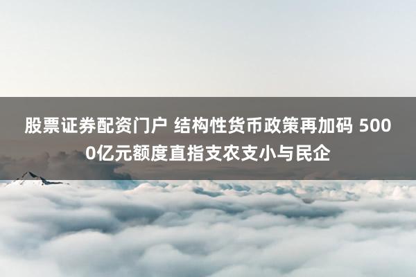 股票证券配资门户 结构性货币政策再加码 5000亿元额度直指支农支小与民企