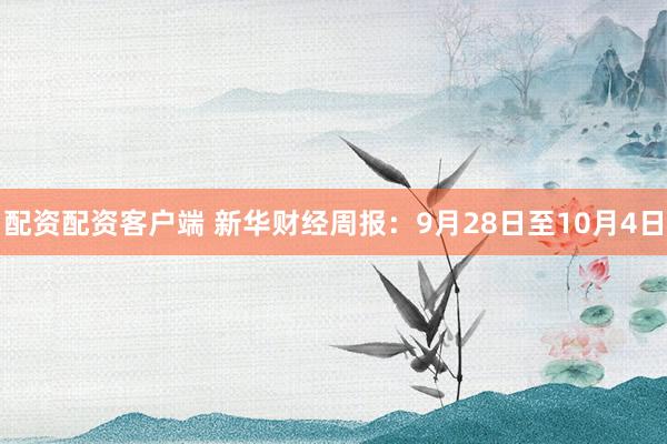 配资配资客户端 新华财经周报：9月28日至10月4日