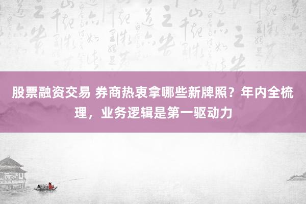 股票融资交易 券商热衷拿哪些新牌照?年内全梳理,业务逻辑是第一驱动力