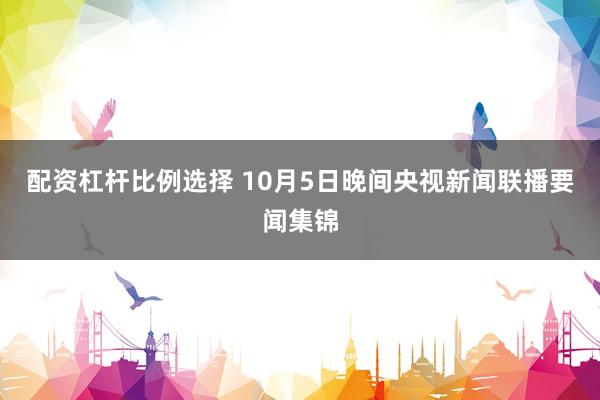 配资杠杆比例选择 10月5日晚间央视新闻联播要闻集锦