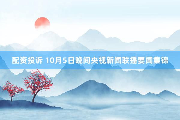 配资投诉 10月5日晚间央视新闻联播要闻集锦