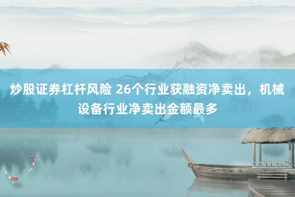 炒股证券杠杆风险 26个行业获融资净卖出，机械设备行业净卖出金额最多