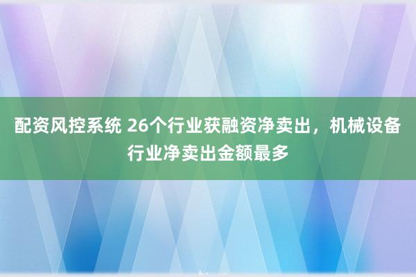 配资风控系统 26个行业获融资净卖出，机械设备行业净卖出金额最多