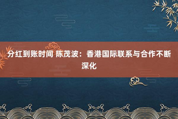 分红到账时间 陈茂波：香港国际联系与合作不断深化