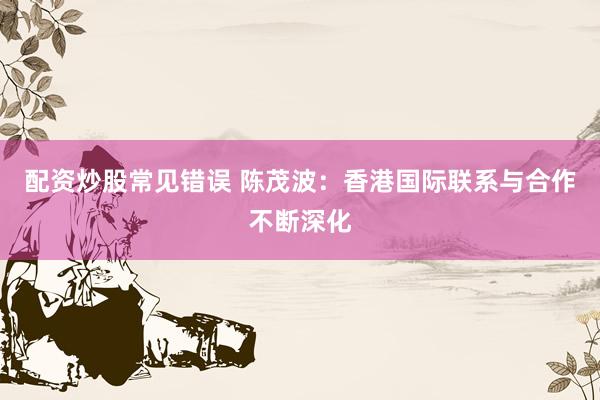 配资炒股常见错误 陈茂波：香港国际联系与合作不断深化