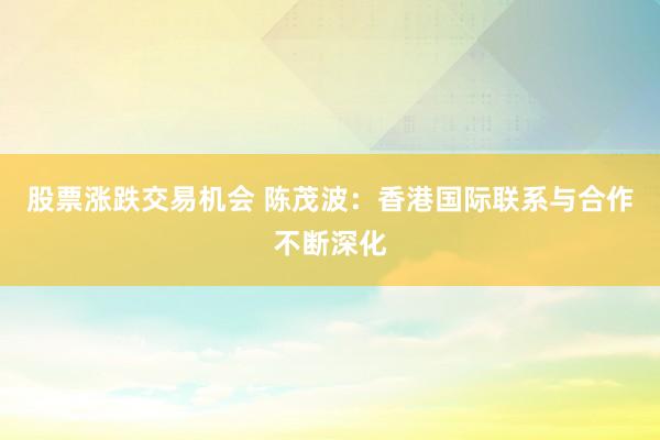 股票涨跌交易机会 陈茂波：香港国际联系与合作不断深化