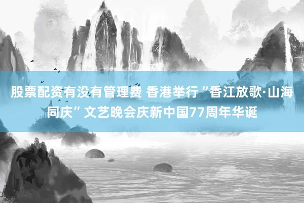 股票配资有没有管理费 香港举行“香江放歌·山海同庆”文艺晚会庆新中国77周年华诞