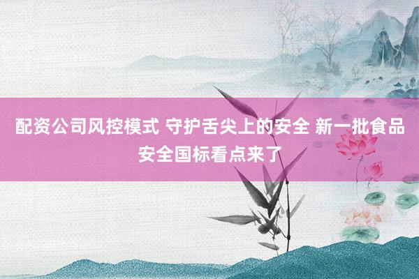 配资公司风控模式 守护舌尖上的安全 新一批食品安全国标看点来了