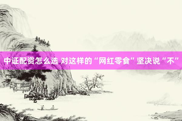 中证配资怎么选 对这样的“网红零食”坚决说“不”