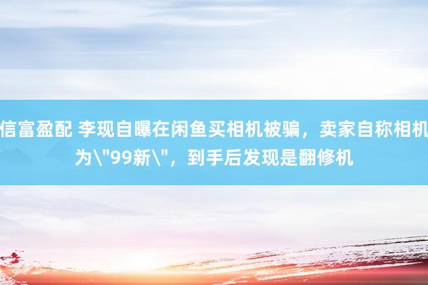 信富盈配 李现自曝在闲鱼买相机被骗，卖家自称相机为