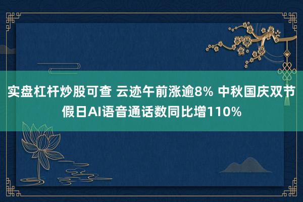 实盘杠杆炒股可查 云迹午前涨逾8% 中秋国庆双节假日AI语音通话数同比增110%