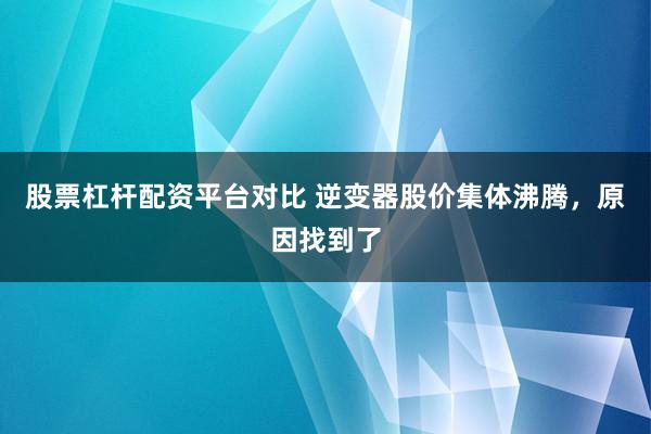 股票杠杆配资平台对比 逆变器股价集体沸腾，原因找到了