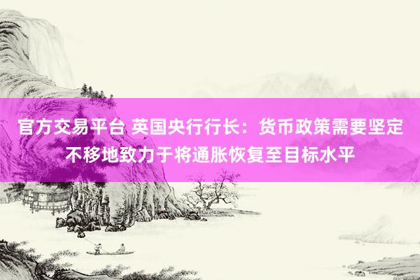 官方交易平台 英国央行行长：货币政策需要坚定不移地致力于将通胀恢复至目标水平