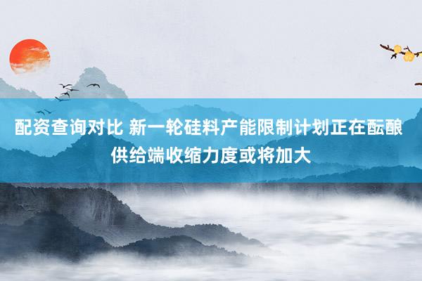 配资查询对比 新一轮硅料产能限制计划正在酝酿 供给端收缩力度或将加大