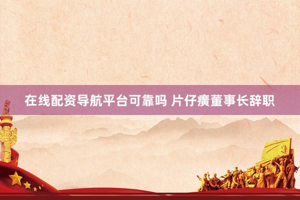 在线配资导航平台可靠吗 片仔癀董事长辞职