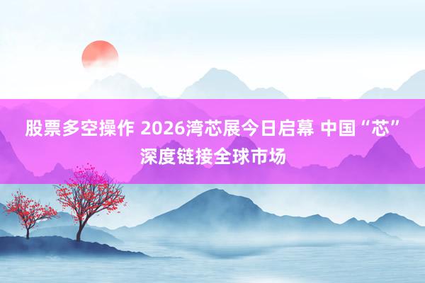 股票多空操作 2026湾芯展今日启幕 中国“芯”深度链接全球市场