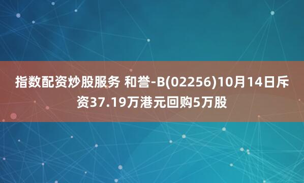 指数配资炒股服务 和誉-B(02256)10月14日斥资37.19万港元回购5万股