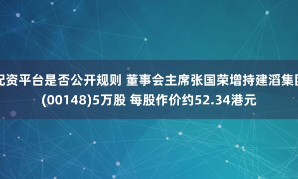 配资平台是否公开规则 董事会主席张国荣增持建滔集团(00148)5万股 每股作价约52.34港元